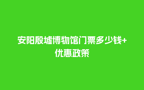 安阳殷墟博物馆门票多少钱+优惠政策