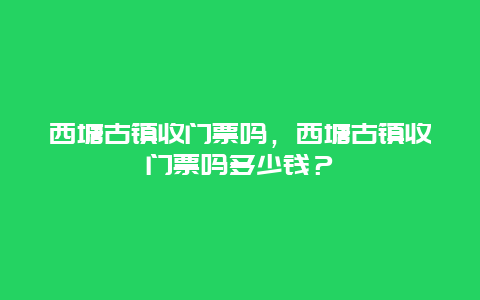 西塘古镇收门票吗，西塘古镇收门票吗多少钱？