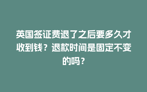 英国签证费退了之后要多久才收到钱？退款时间是固定不变的吗？