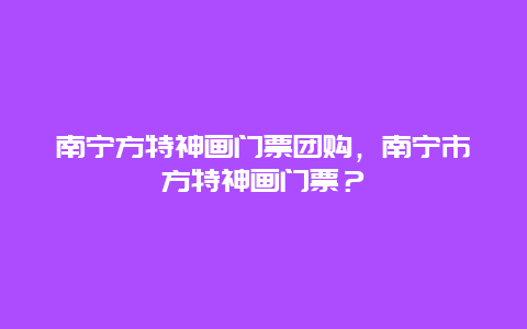 南宁方特神画门票团购，南宁市方特神画门票？