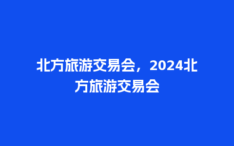 北方旅游交易会，2024北方旅游交易会