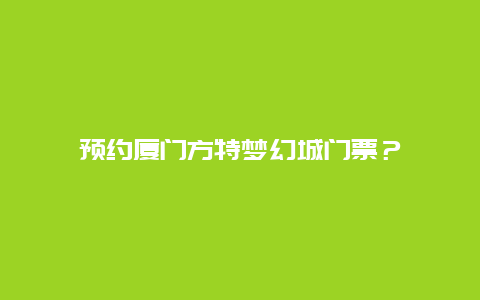 预约厦门方特梦幻城门票？