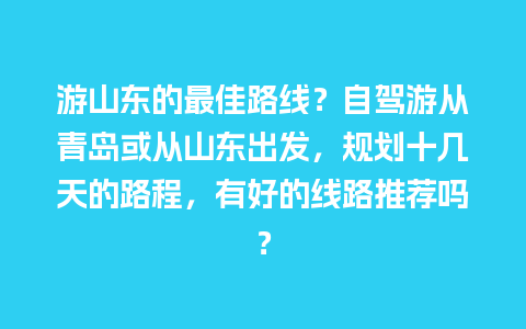 游山东的最佳路线？自驾游从青岛或从山东出发，规划十几天的路程，有好的线路推荐吗？