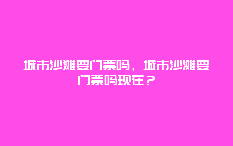 城市沙滩要门票吗，城市沙滩要门票吗现在？