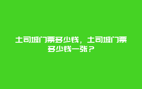 土司城门票多少钱，土司城门票多少钱一张？