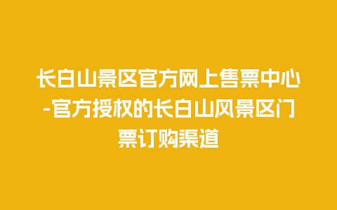 长白山景区官方网上售票中心-官方授权的长白山风景区门票订购渠道