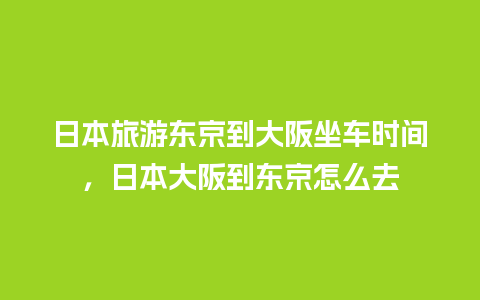 日本旅游东京到大阪坐车时间，日本大阪到东京怎么去