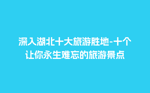 深入湖北十大旅游胜地-十个让你永生难忘的旅游景点