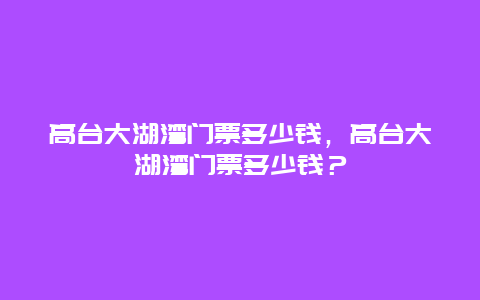 高台大湖湾门票多少钱，高台大湖湾门票多少钱？