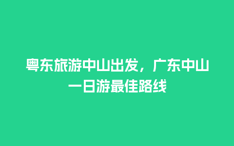 粤东旅游中山出发，广东中山一日游最佳路线