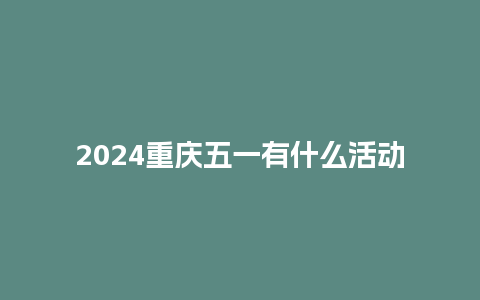 2024重庆五一有什么活动