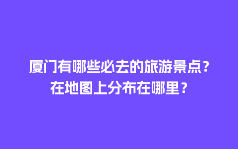 厦门有哪些必去的旅游景点？在地图上分布在哪里？