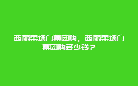 西丽果场门票团购，西丽果场门票团购多少钱？