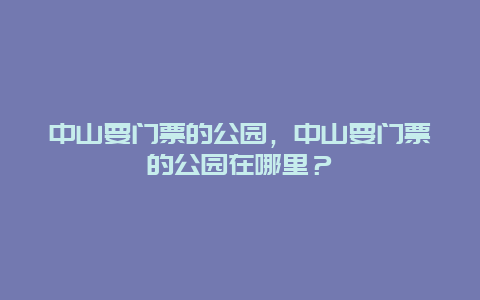 中山要门票的公园，中山要门票的公园在哪里？