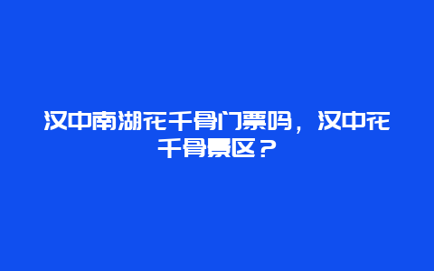 汉中南湖花千骨门票吗，汉中花千骨景区？