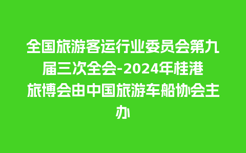 全国旅游客运行业委员会第九届三次全会-2024年桂港旅博会由中国旅游车船协会主办