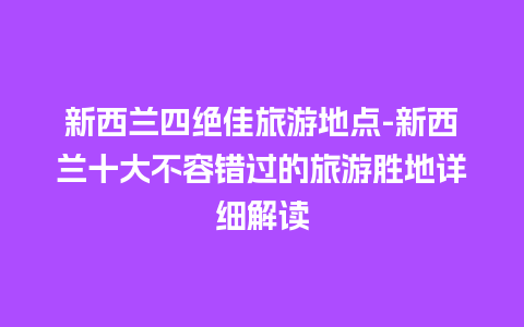 新西兰四绝佳旅游地点-新西兰十大不容错过的旅游胜地详细解读