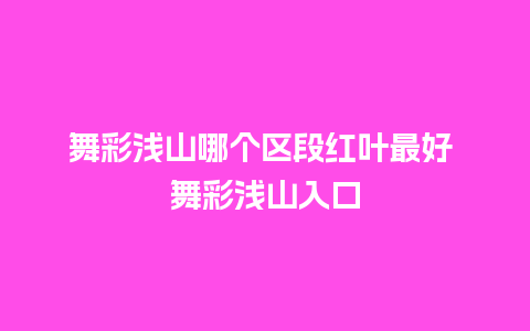 舞彩浅山哪个区段红叶最好 舞彩浅山入口