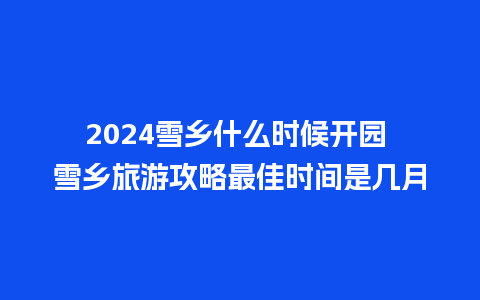 2024雪乡什么时候开园 雪乡旅游攻略最佳时间是几月