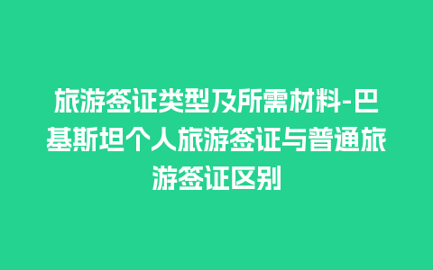 旅游签证类型及所需材料-巴基斯坦个人旅游签证与普通旅游签证区别