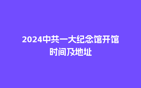 2024中共一大纪念馆开馆时间及地址