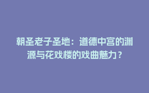 朝圣老子圣地：道德中宫的渊源与花戏楼的戏曲魅力？