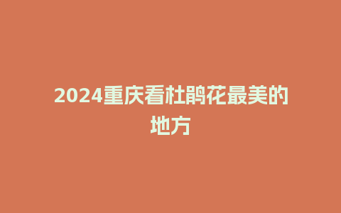 2024重庆看杜鹃花最美的地方