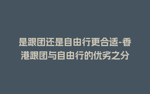 是跟团还是自由行更合适-香港跟团与自由行的优劣之分