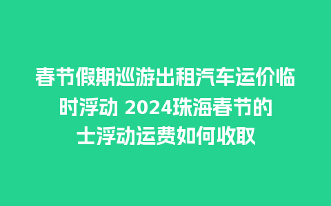 春节假期巡游出租汽车运价临时浮动 2024珠海春节的士浮动运费如何收取