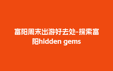 富阳周末出游好去处-探索富阳hidden gems