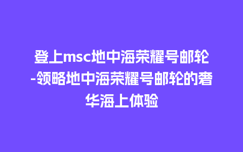 登上msc地中海荣耀号邮轮-领略地中海荣耀号邮轮的奢华海上体验