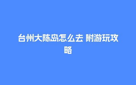 台州大陈岛怎么去 附游玩攻略