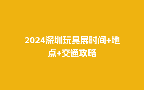 2024深圳玩具展时间+地点+交通攻略