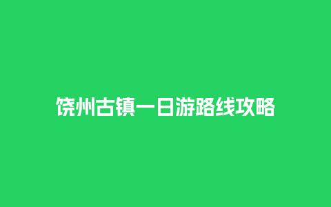 饶州古镇一日游路线攻略