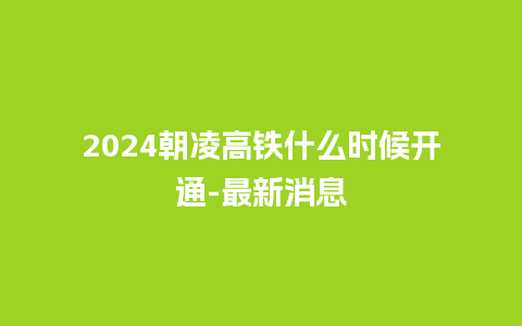 2024朝凌高铁什么时候开通-最新消息