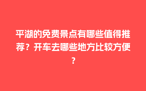 平湖的免费景点有哪些值得推荐？开车去哪些地方比较方便？