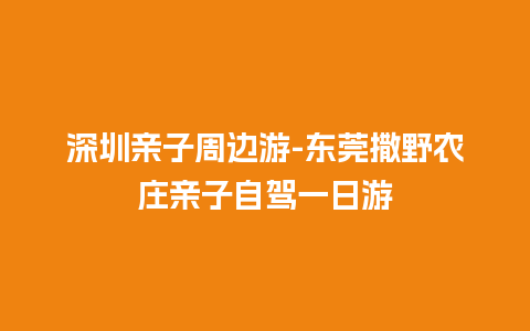 深圳亲子周边游-东莞撒野农庄亲子自驾一日游