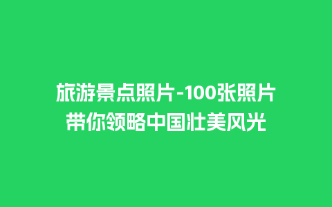 旅游景点照片-100张照片带你领略中国壮美风光