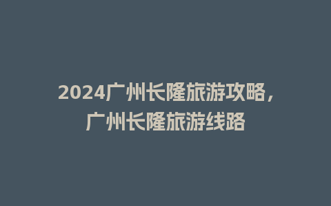 2024广州长隆旅游攻略，广州长隆旅游线路