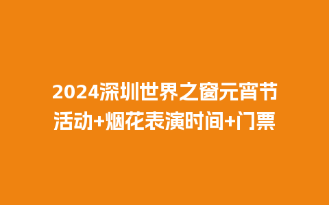 2024深圳世界之窗元宵节活动+烟花表演时间+门票