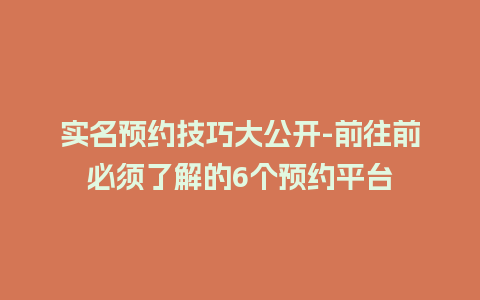 实名预约技巧大公开-前往前必须了解的6个预约平台