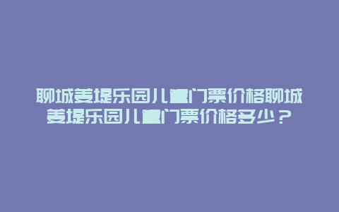 聊城姜堤乐园儿童门票价格聊城姜堤乐园儿童门票价格多少？