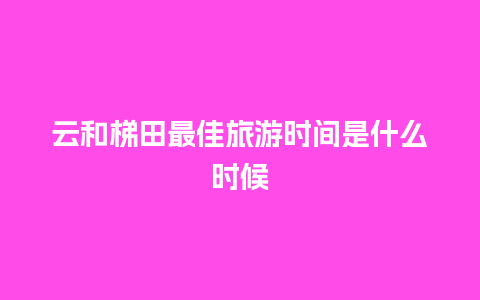 云和梯田最佳旅游时间是什么时候