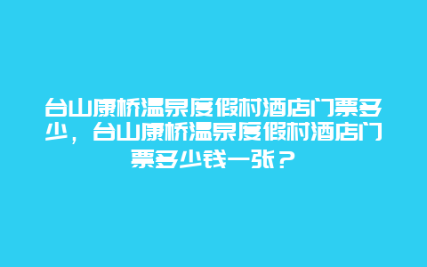 台山康桥温泉度假村酒店门票多少，台山康桥温泉度假村酒店门票多少钱一张？