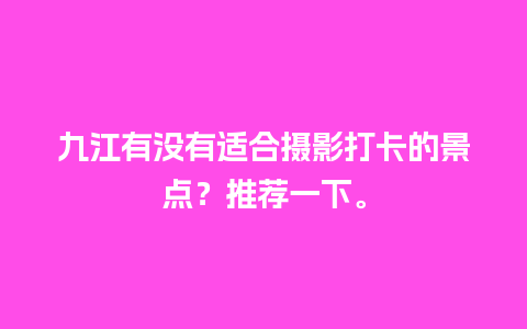 九江有没有适合摄影打卡的景点？推荐一下。