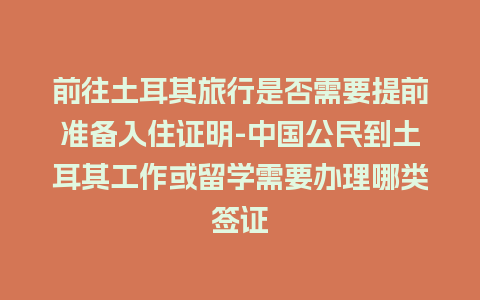 前往土耳其旅行是否需要提前准备入住证明-中国公民到土耳其工作或留学需要办理哪类签证