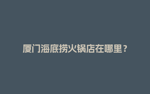 厦门海底捞火锅店在哪里？