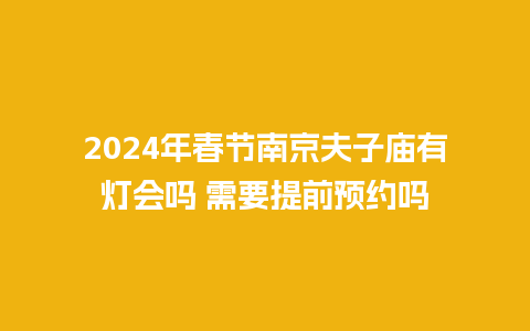 2024年春节南京夫子庙有灯会吗 需要提前预约吗