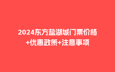 2024东方盐湖城门票价格+优惠政策+注意事项