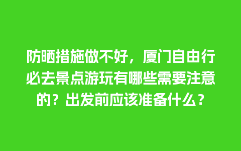 防晒措施做不好，厦门自由行必去景点游玩有哪些需要注意的？出发前应该准备什么？